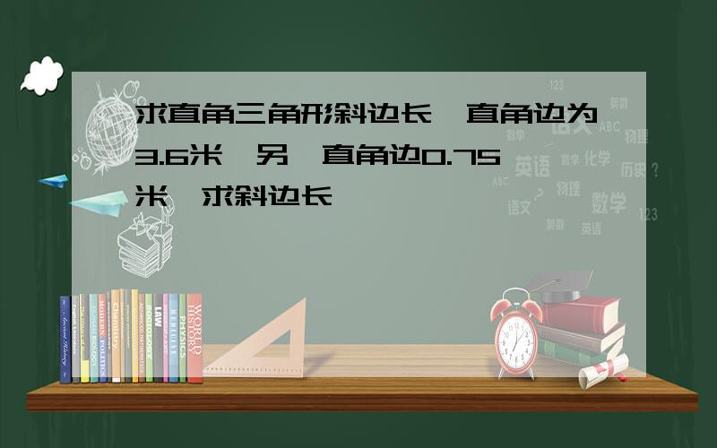 求直角三角形斜边长,直角边为3.6米,另一直角边0.75米,求斜边长