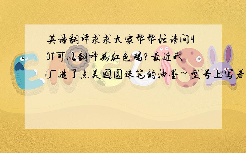 英语翻译求求大家帮帮忙请问HOT可以翻译为红色吗?最近我厂进了点美国圆珠笔的油墨~型号上写着HOT 可以翻译为是红色吗?还有violet翻译为蓝色的对吗?