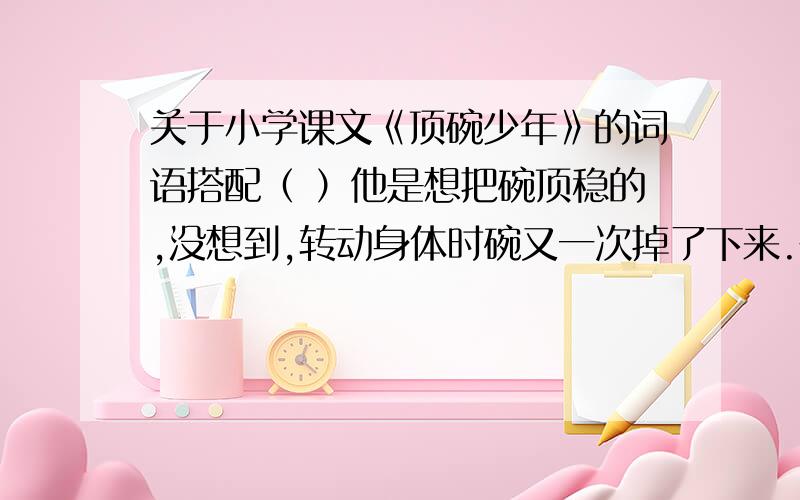 关于小学课文《顶碗少年》的词语搭配（ ）他是想把碗顶稳的,没想到,转动身体时碗又一次掉了下来.在括号内填上带“然”字的词语.