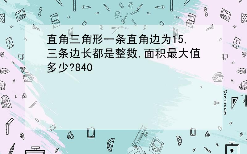 直角三角形一条直角边为15,三条边长都是整数,面积最大值多少?840