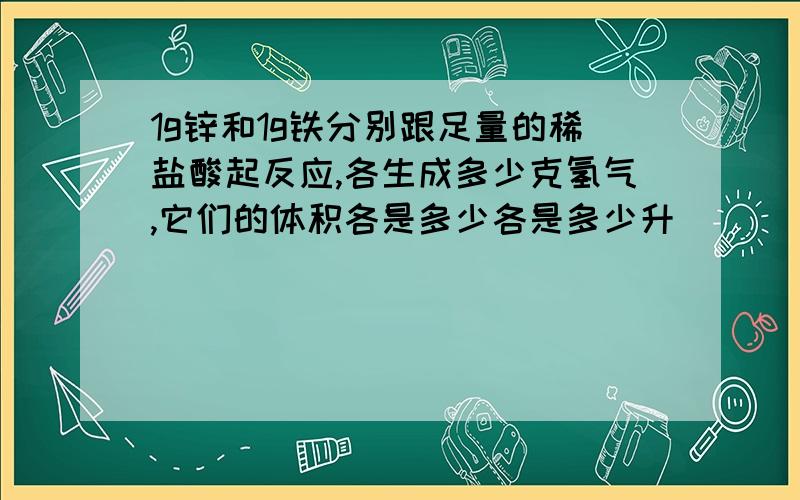 1g锌和1g铁分别跟足量的稀盐酸起反应,各生成多少克氢气,它们的体积各是多少各是多少升