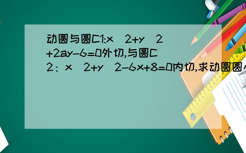 动圆与圆C1:x^2+y^2+2ay-6=0外切,与圆C2：x^2+y^2-6x+8=0内切,求动圆圆心的轨迹方程.