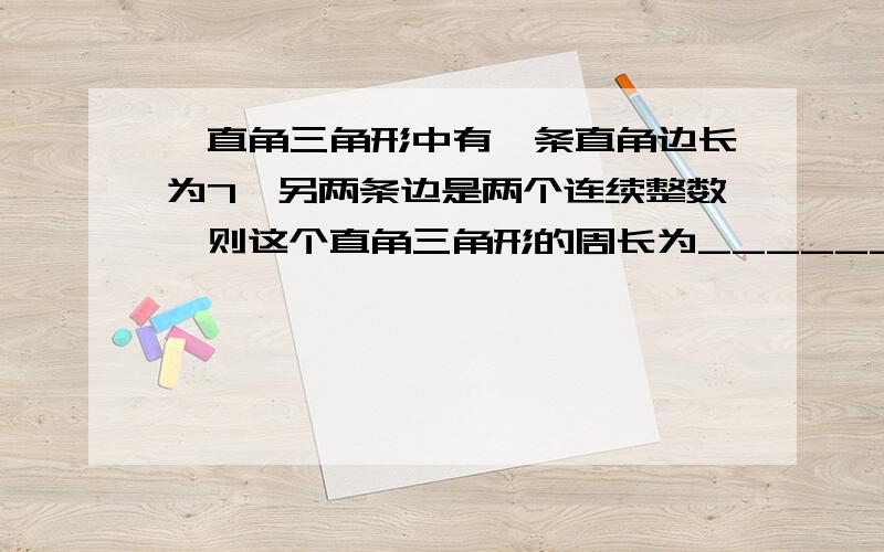 一直角三角形中有一条直角边长为7,另两条边是两个连续整数,则这个直角三角形的周长为_______