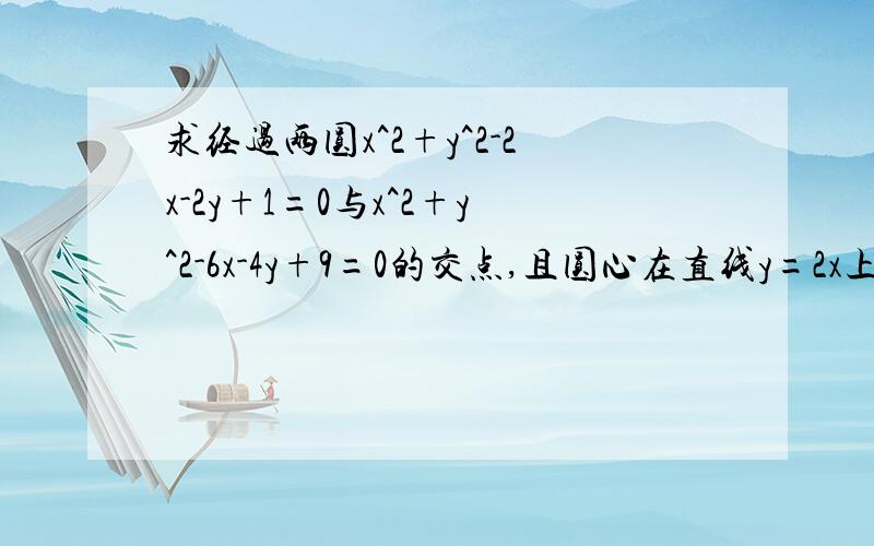 求经过两圆x^2+y^2-2x-2y+1=0与x^2+y^2-6x-4y+9=0的交点,且圆心在直线y=2x上的圆的方程.