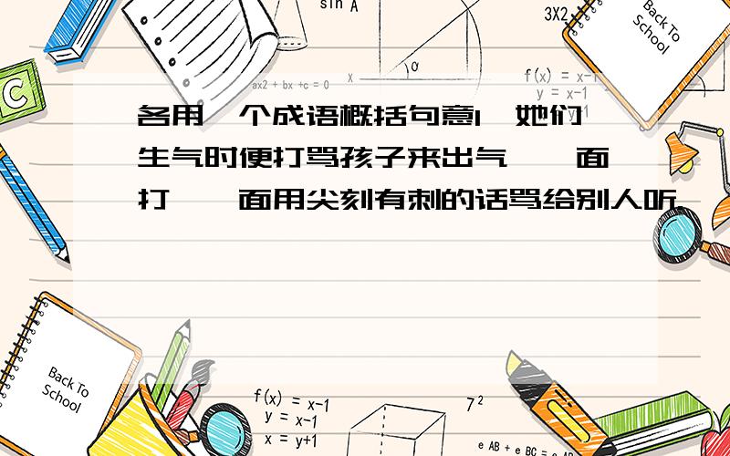 各用一个成语概括句意1、她们生气时便打骂孩子来出气,一面打,一面用尖刻有刺的话骂给别人听.【 】2、没有一句话提到什么人,没有一个字提到这十天半个月来的气脸,然而个人心里明白.【