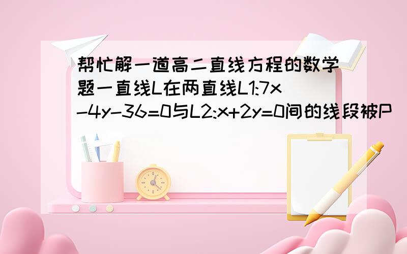 帮忙解一道高二直线方程的数学题一直线L在两直线L1:7x-4y-36=0与L2:x+2y=0间的线段被P(1,4)平分、求L