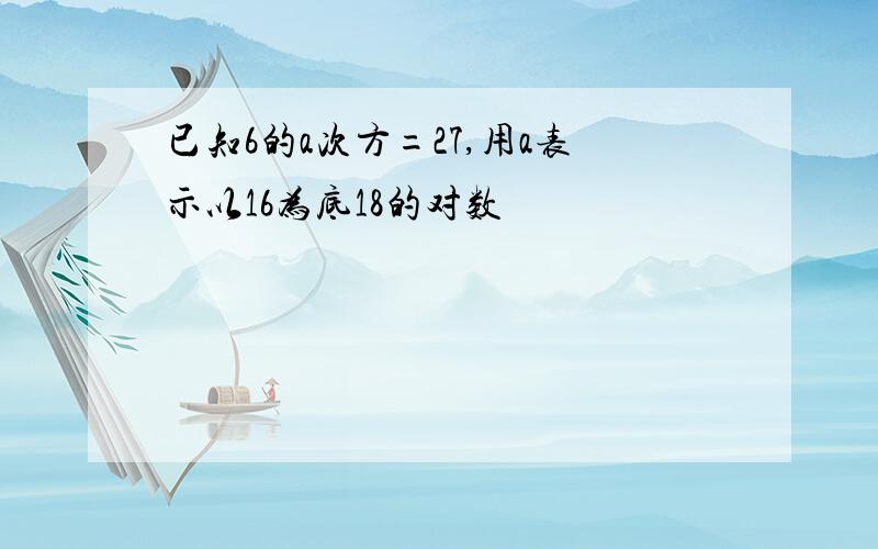 已知6的a次方=27,用a表示以16为底18的对数