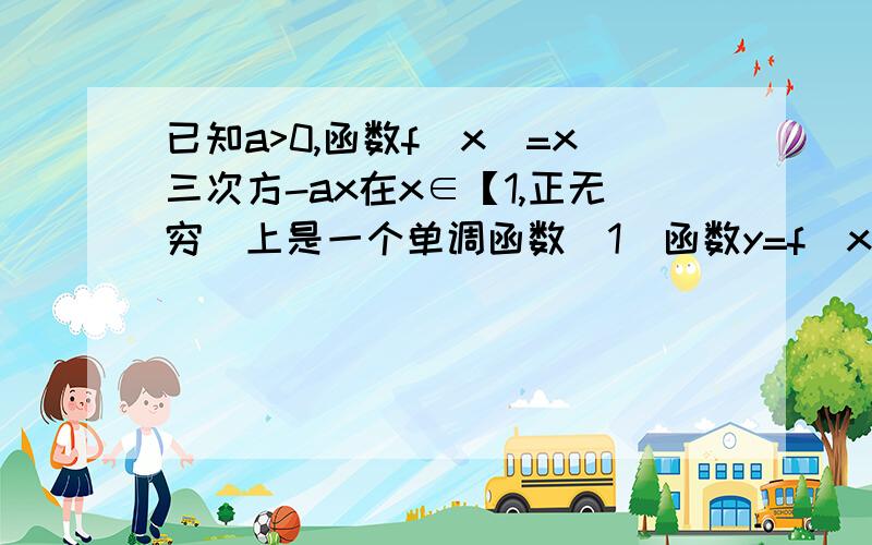 已知a>0,函数f(x)=x三次方-ax在x∈【1,正无穷)上是一个单调函数（1）函数y=f（x）在x∈【1,正无穷）上能否是单调递减函数?请说明理由（2）若y=f（x）在区间x∈【1,正无穷）上是单调递增函数,