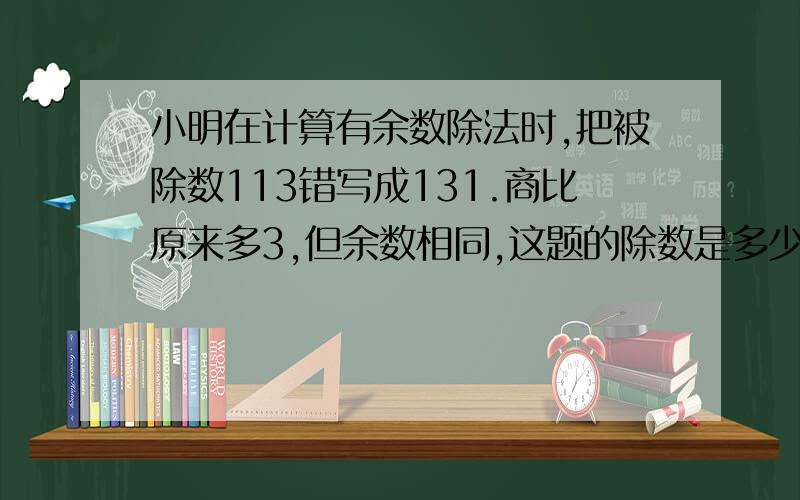 小明在计算有余数除法时,把被除数113错写成131.商比原来多3,但余数相同,这题的除数是多少?