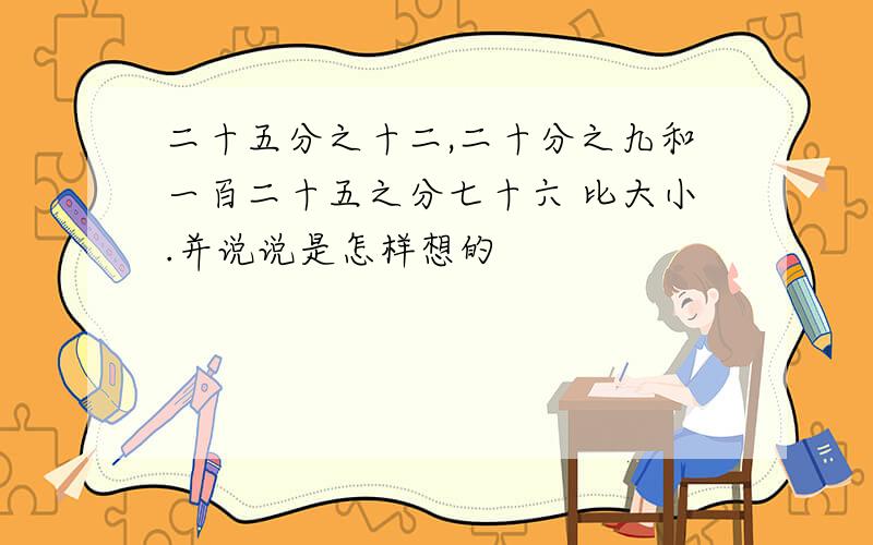 二十五分之十二,二十分之九和一百二十五之分七十六 比大小.并说说是怎样想的