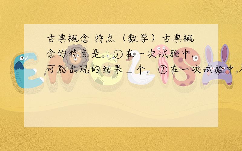 古典概念 特点（数学）古典概念的特点是：①在一次试验中,可能出现的结果＿个；②在一次试验中,各种结果发生的可能性＿.