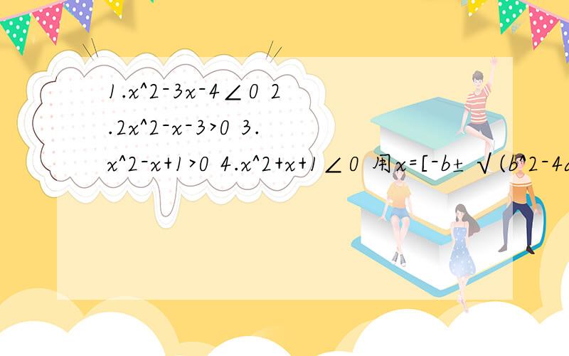 1.x^2-3x-4∠0 2.2x^2-x-3>0 3.x^2-x+1>0 4.x^2+x+1∠0 用x=[-b±√(b^2-4ac)]/(2a).解不等式