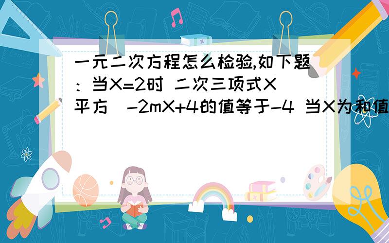 一元二次方程怎么检验,如下题：当X=2时 二次三项式X（平方）-2mX+4的值等于-4 当X为和值时这个二次三项式的值是-1.我算的来有两个解分别是5.1（不知道对不对）那应该通过检验可以去掉一个