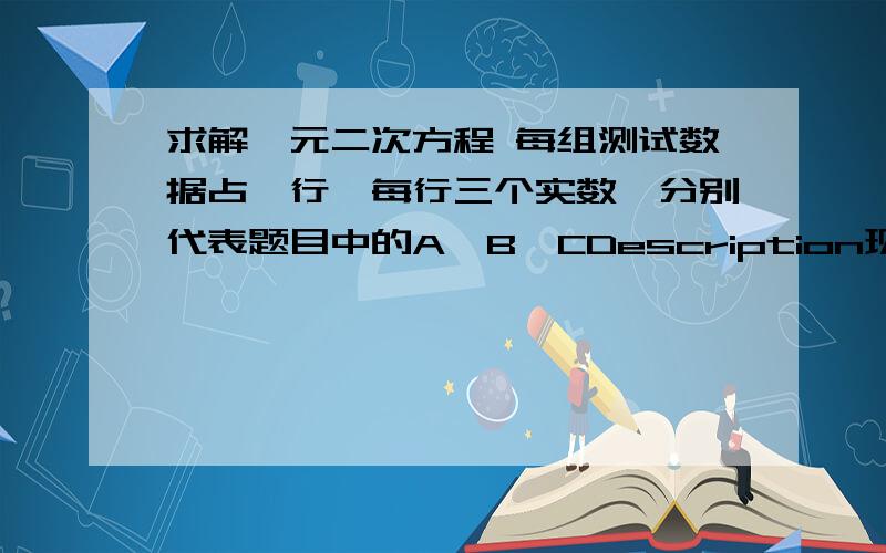 求解一元二次方程 每组测试数据占一行,每行三个实数,分别代表题目中的A,B,CDescription现给定一元二次方程A*X^2+B*X+C=0的三个系数,A,B,C,求一元二次方程的两个解,X1,X2,当X1=X2时,按两个解来处理.