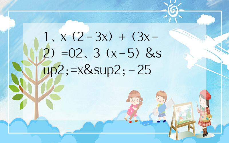 1、x（2-3x）+（3x-2）=02、3（x-5）²=x²-25