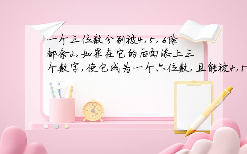 一个三位数分别被4,5,6除都余2,如果在它的后面添上三个数字,使它成为一个六位数,且能被4,5,6整除,那么符合条件的最小六位数是多少?