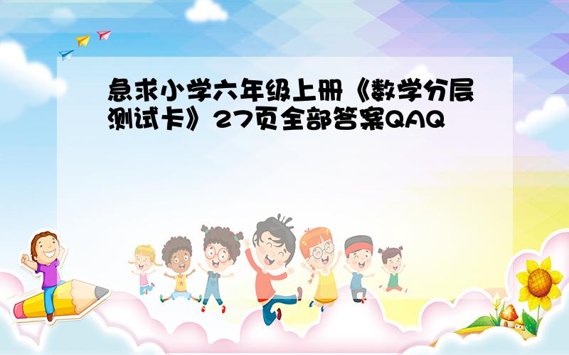 急求小学六年级上册《数学分层测试卡》27页全部答案QAQ