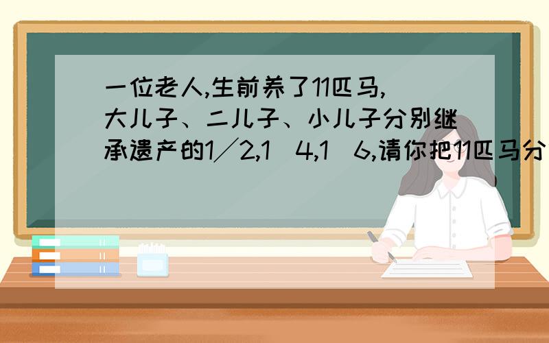 一位老人,生前养了11匹马,大儿子、二儿子、小儿子分别继承遗产的1╱2,1／4,1／6,请你把11匹马分给三个儿子