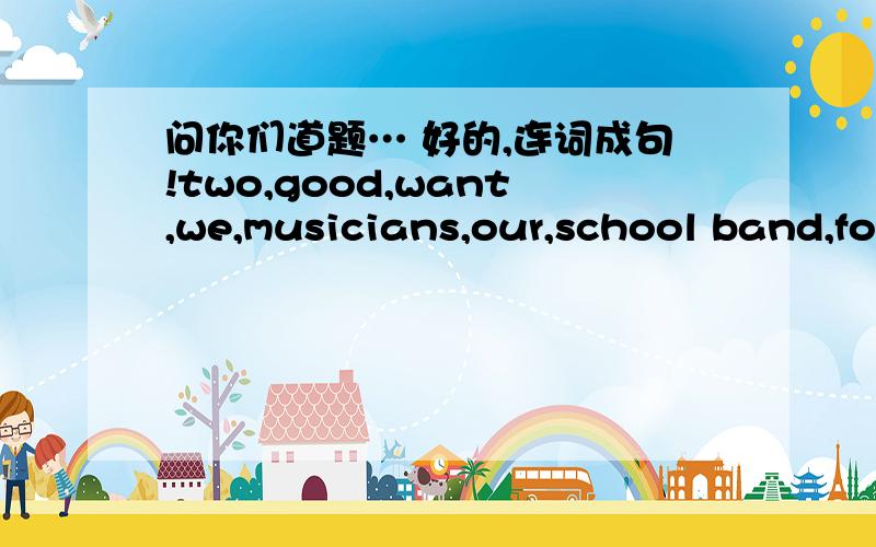 问你们道题… 好的,连词成句!two,good,want,we,musicians,our,school band,for(.) be,c...问你们道题…好的,连词成句!two,good,want,we,musicians,our,school band,for(.)be,can,you,in,school,festival,musiu,our(.)