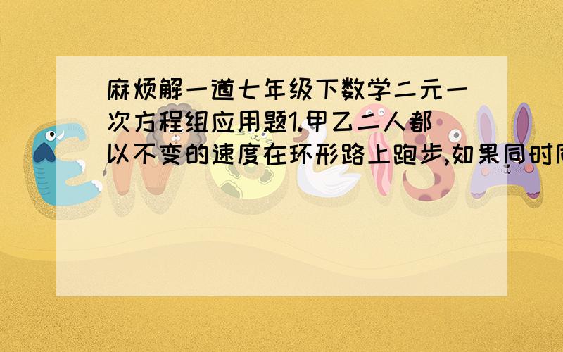 麻烦解一道七年级下数学二元一次方程组应用题1.甲乙二人都以不变的速度在环形路上跑步,如果同时同地出发,相向而行,每隔2分享与一次；如果同向而行,每隔6分钟享与一次,已知甲比乙跑得