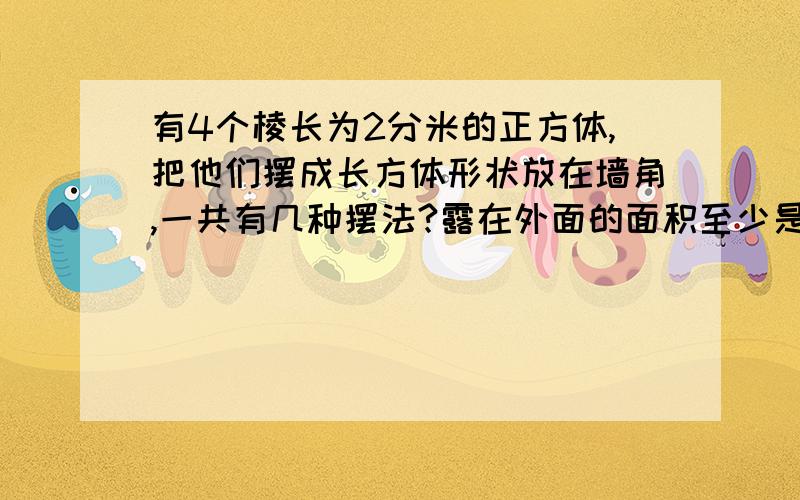 有4个棱长为2分米的正方体,把他们摆成长方体形状放在墙角,一共有几种摆法?露在外面的面积至少是多少平方