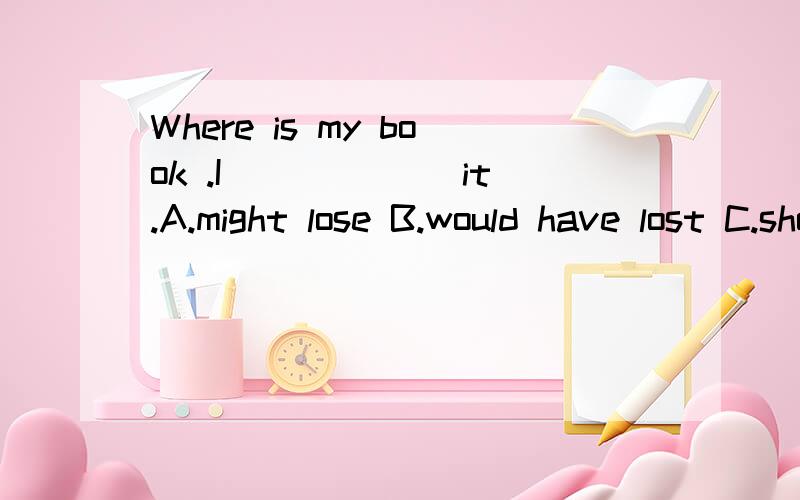 Where is my book .I______ it.A.might lose B.would have lost C.should have lost D.must have lost 选什么 为什么