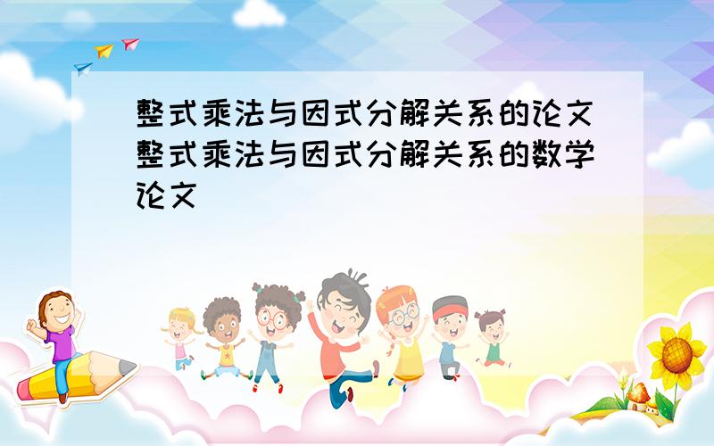 整式乘法与因式分解关系的论文整式乘法与因式分解关系的数学论文