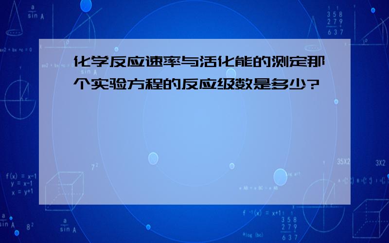 化学反应速率与活化能的测定那个实验方程的反应级数是多少?