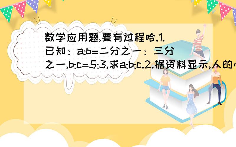 数学应用题,要有过程哈.1.已知：a:b=二分之一：三分之一,b:c=5:3,求a:b:c.2.据资料显示,人的心脏跳动的次数随着年龄而变化,青少年每分钟约跳75次,婴儿每分钟心跳的次数比青少年多五分之四,婴