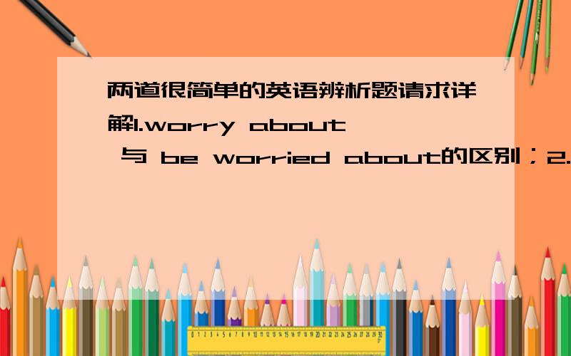 两道很简单的英语辨析题请求详解1.worry about 与 be worried about的区别；2.Would you mind my opening the window?句中为什么用my,而不用I或me?另：These coats are different ＿＿ size．a．from b．in c．of请问为什么