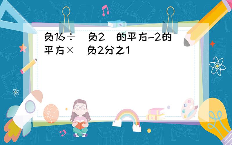 负16÷(负2)的平方-2的平方×(负2分之1)