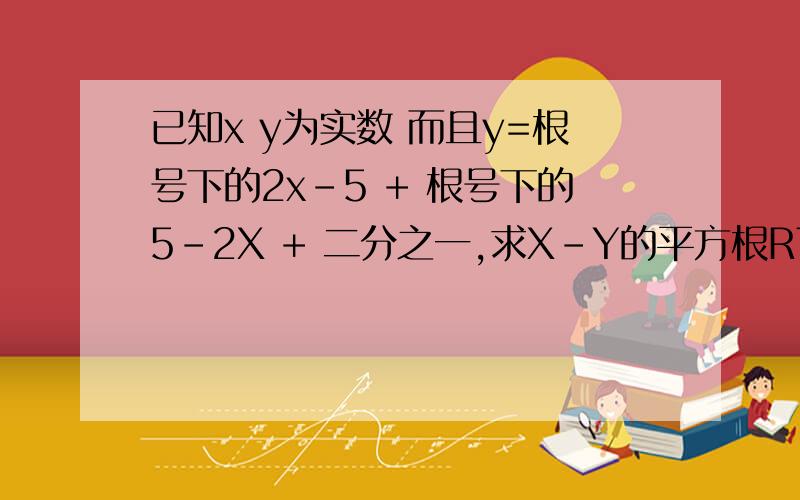 已知x y为实数 而且y=根号下的2x-5 + 根号下的5-2X + 二分之一,求X-Y的平方根RT