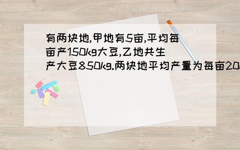 有两块地,甲地有5亩,平均每亩产150kg大豆,乙地共生产大豆850kg.两块地平均产量为每亩200kg,求乙地的大小