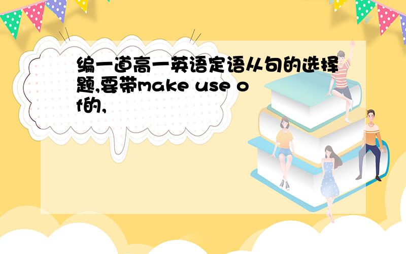 编一道高一英语定语从句的选择题,要带make use of的,