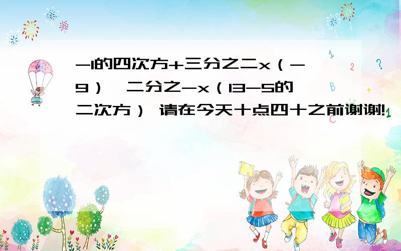 -1的四次方+三分之二x（-9）—二分之-x（13-5的二次方） 请在今天十点四十之前谢谢!