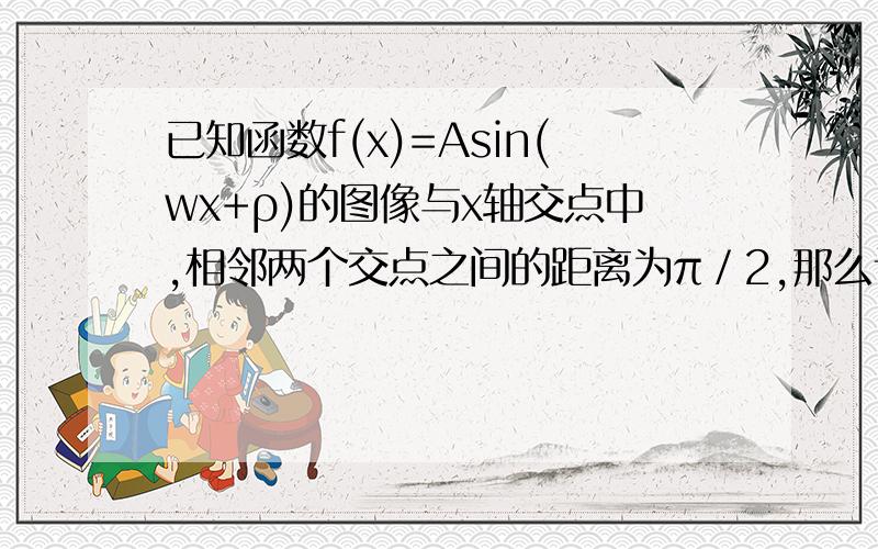 已知函数f(x)=Asin(wx+ρ)的图像与x轴交点中,相邻两个交点之间的距离为π／2,那么该图像的周期为?为什么呢?