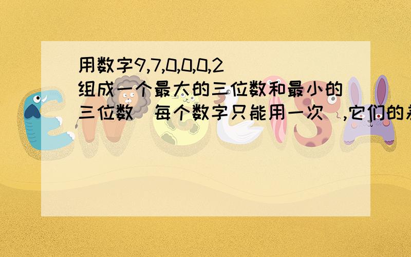 用数字9,7,0,0,0,2组成一个最大的三位数和最小的三位数（每个数字只能用一次),它们的差是多少?和是多少?