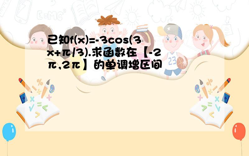 已知f(x)=-3cos(3x+π/3).求函数在【-2π,2π】的单调增区间