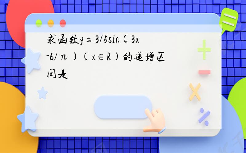 求函数y=3/5sin(3x-6/π)(x∈R)的递增区间是