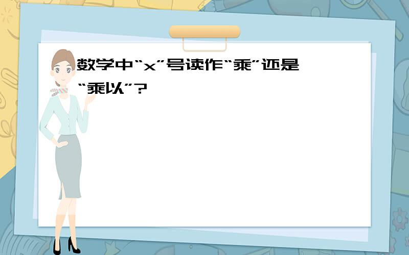 数学中“x”号读作“乘”还是“乘以”?