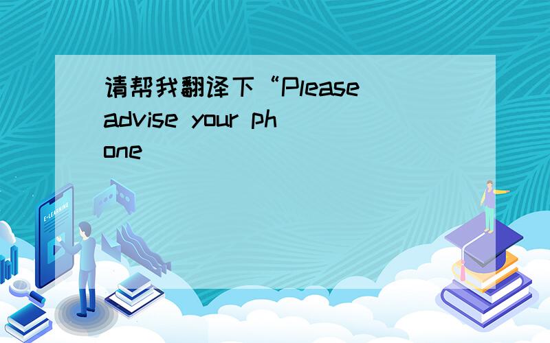 请帮我翻译下“Please advise your phone