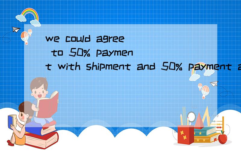 we could agree to 50% payment with shipment and 50% payment at 60 days from shipment.谁会准确翻译啊?.