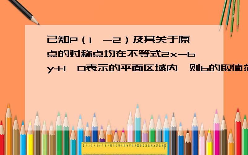 已知P（1,-2）及其关于原点的对称点均在不等式2x-by+1>0表示的平面区域内,则b的取值范围是