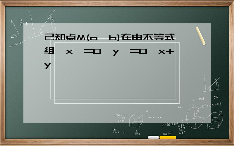 已知点M(a,b)在由不等式组【x>=0,y>=0,x+y