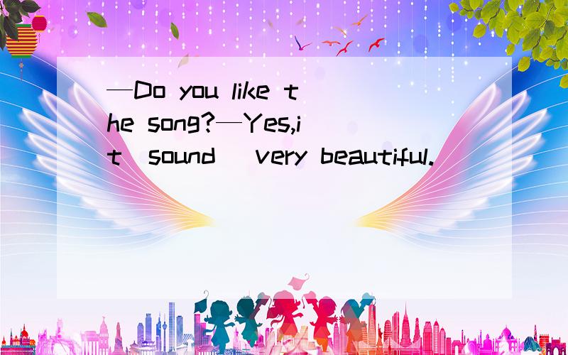 —Do you like the song?—Yes,it(sound) very beautiful.