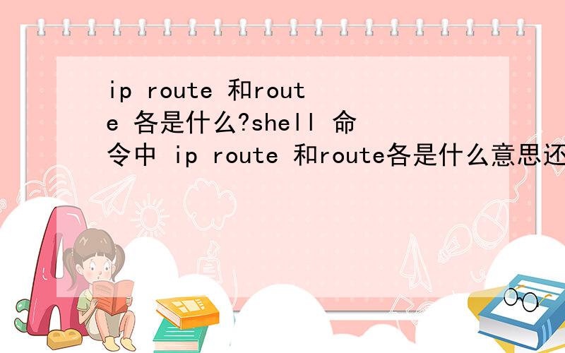 ip route 和route 各是什么?shell 命令中 ip route 和route各是什么意思还有ip rule哪个是路由表?我做策略路由需要修改哪几项?是不是ip rule 和 ip route?