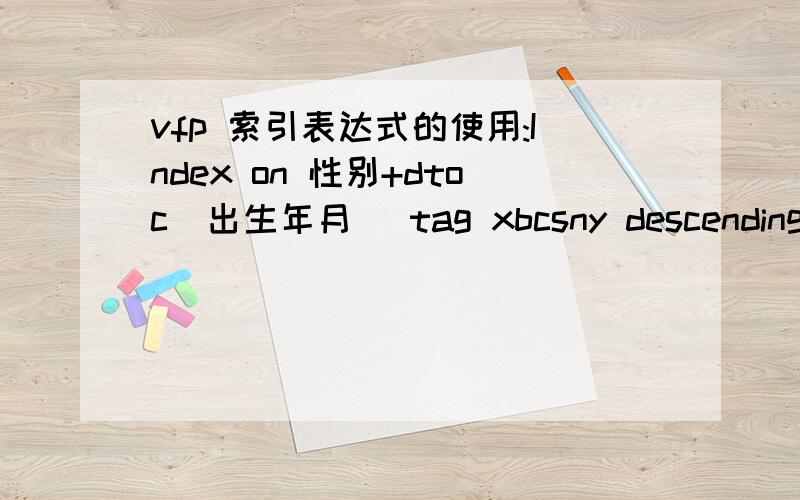 vfp 索引表达式的使用:Index on 性别+dtoc(出生年月) tag xbcsny descending 如何解释这条命令?