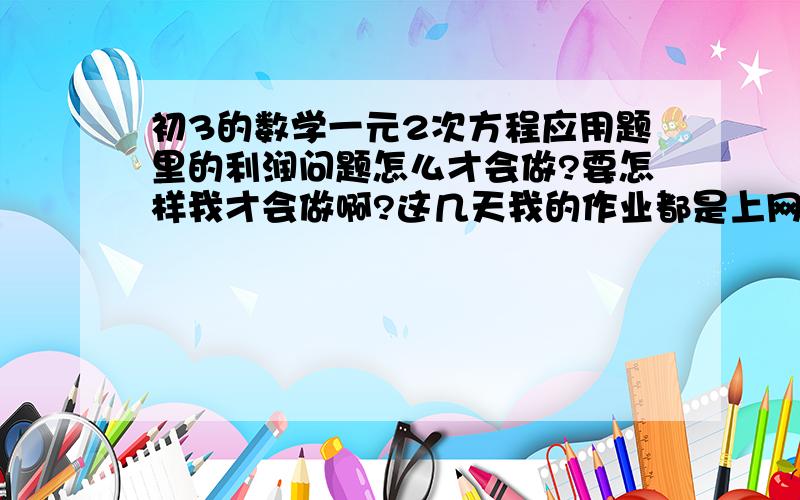 初3的数学一元2次方程应用题里的利润问题怎么才会做?要怎样我才会做啊?这几天我的作业都是上网抄的 我想知道怎样才会做?