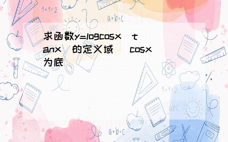 求函数y=logcosx(tanx)的定义域 （cosx为底）