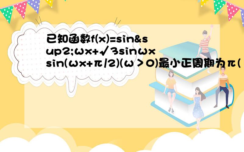 已知函数f(x)=sin²ωx+√3sinωxsin(ωx+π/2)(ω＞0)最小正周期为π(1)求ω的值（2）求函数f(x)在区间[0,2π/3]上的取值范围